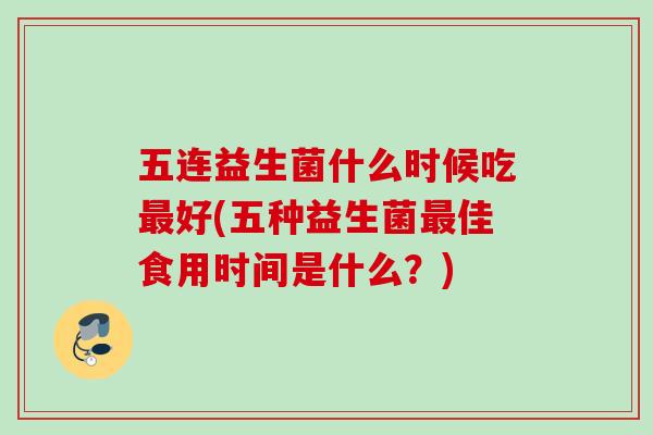 五连益生菌什么时候吃好(五种益生菌佳食用时间是什么?) 五连益生菌什么时候吃好(五种益生菌佳食用时间是什么?)
