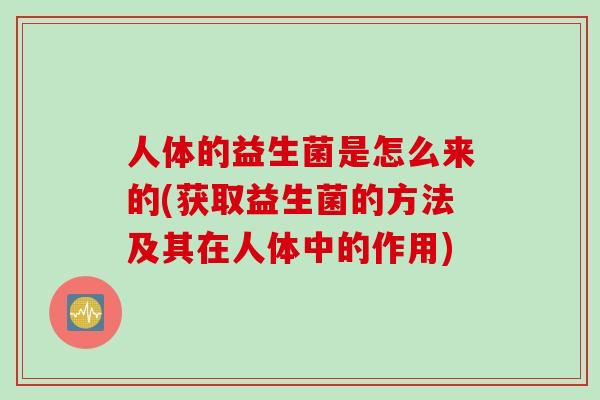 人体的益生菌是怎么来的(获取益生菌的方法及其在人体中的作用) 人体的益生菌是怎么来的(获取益生菌的方法及其在人体中的作用)