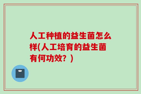 人工种植的益生菌怎么样(人工培育的益生菌有何功效？)