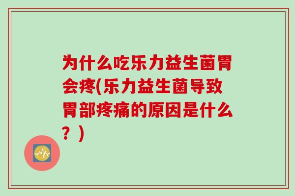 为什么吃乐力益生菌胃会疼(乐力益生菌导致胃部疼痛的原因是什么？)