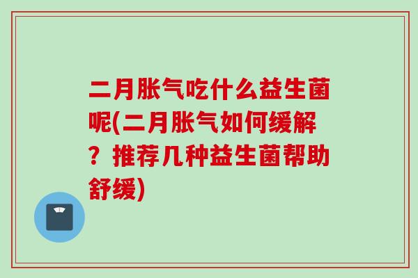 二月吃什么益生菌呢(二月如何缓解?推荐几种益生菌帮助舒缓) 二月吃什么益生菌呢(二月如何缓解?推荐几种益生菌帮助舒缓)