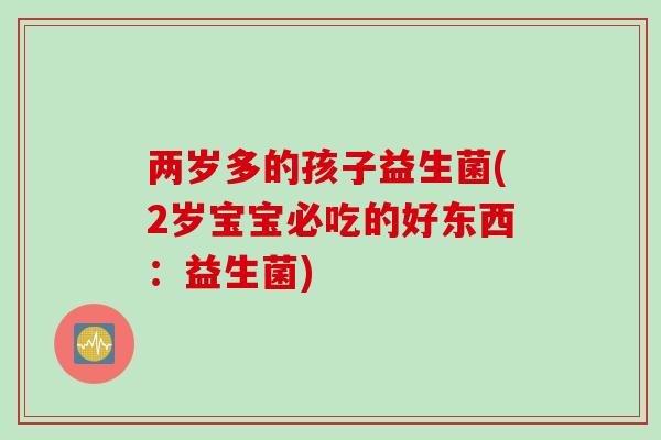 两岁多的孩子益生菌(2岁宝宝必吃的好东西:益生菌) 两岁多的孩子益生菌(2岁宝宝必吃的好东西:益生菌)