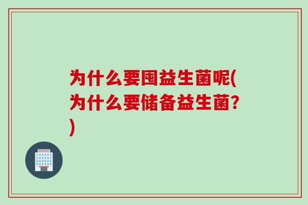 为什么要囤益生菌呢(为什么要储备益生菌?) 为什么要囤益生菌呢(为什么要储备益生菌?)