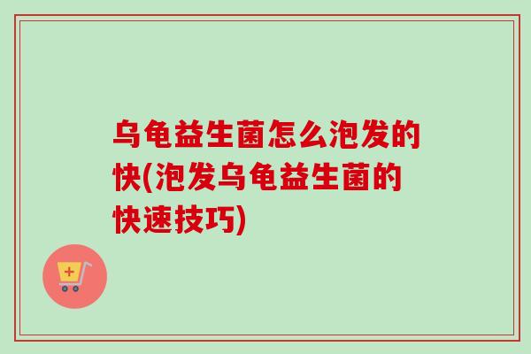 乌龟益生菌怎么泡发的快(泡发乌龟益生菌的快速技巧)