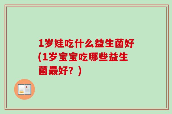 1岁娃吃什么益生菌好(1岁宝宝吃哪些益生菌好？)