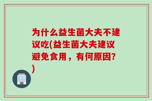 为什么益生菌大夫不建议吃(益生菌大夫建议避免食用，有何原因？)