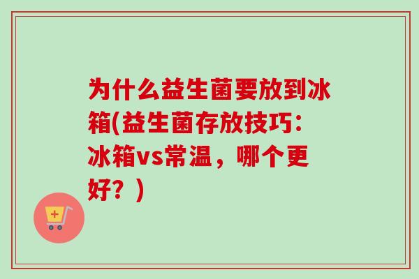 为什么益生菌要放到冰箱(益生菌存放技巧:冰箱vs常温,哪个更好?) 为什么益生菌要放到冰箱(益生菌存放技巧:冰箱vs常温,哪个更好?)