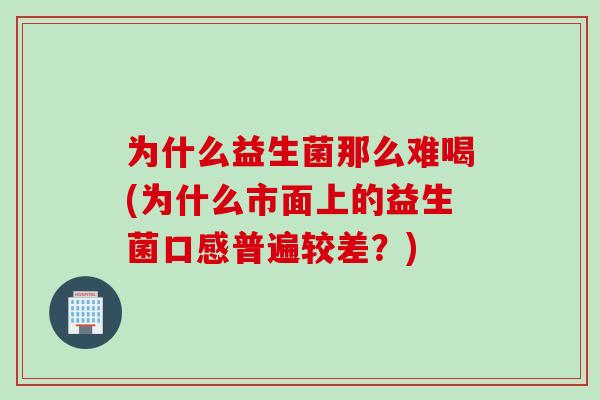 为什么益生菌那么难喝(为什么市面上的益生菌口感普遍较差？)