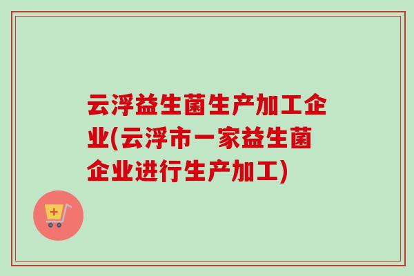 云浮益生菌生产加工企业(云浮市一家益生菌企业进行生产加工) 云浮益生菌生产加工企业(云浮市一家益生菌企业进行生产加工)