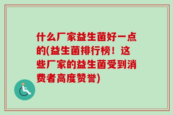 什么厂家益生菌好一点的(益生菌排行榜！这些厂家的益生菌受到消费者高度赞誉)