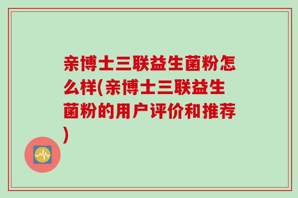 亲博士三联益生菌粉怎么样(亲博士三联益生菌粉的用户评价和推荐) 亲博士三联益生菌粉怎么样(亲博士三联益生菌粉的用户评价和推荐)