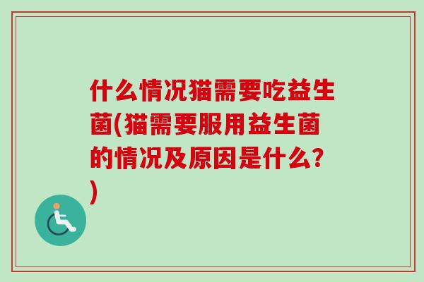 什么情况猫需要吃益生菌(猫需要服用益生菌的情况及原因是什么？)
