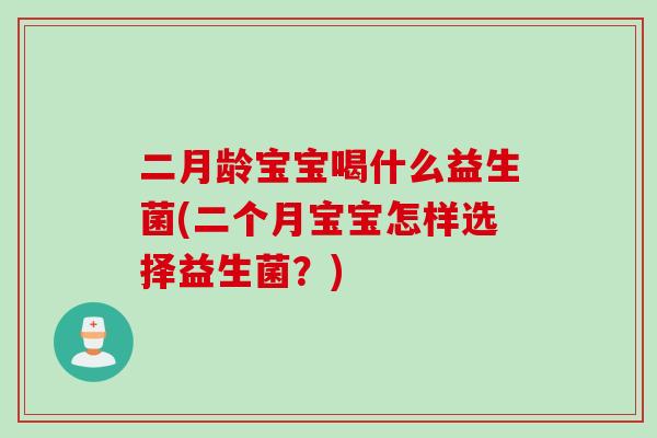二月龄宝宝喝什么益生菌(二个月宝宝怎样选择益生菌?) 二月龄宝宝喝什么益生菌(二个月宝宝怎样选择益生菌?)