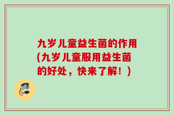 九岁儿童益生菌的作用(九岁儿童服用益生菌的好处,快来了解!) 九岁儿童益生菌的作用(九岁儿童服用益生菌的好处,快来了解!)