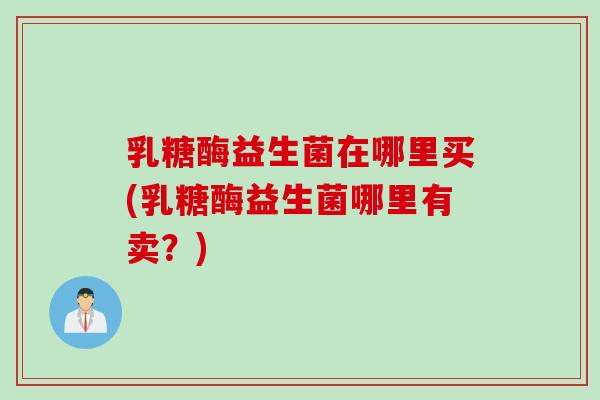 乳糖酶益生菌在哪里买(乳糖酶益生菌哪里有卖？)