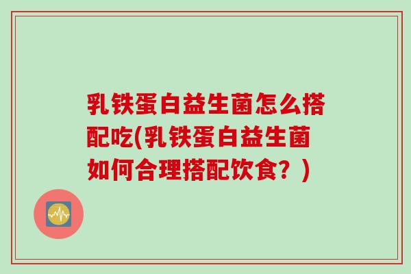 乳铁蛋白益生菌怎么搭配吃(乳铁蛋白益生菌如何合理搭配饮食？)