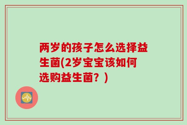 两岁的孩子怎么选择益生菌(2岁宝宝该如何选购益生菌？)