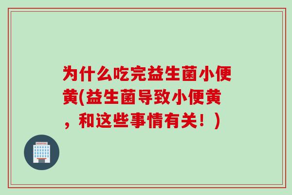 为什么吃完益生菌小便黄(益生菌导致小便黄,和这些事情有关!) 为什么吃完益生菌小便黄(益生菌导致小便黄,和这些事情有关!)