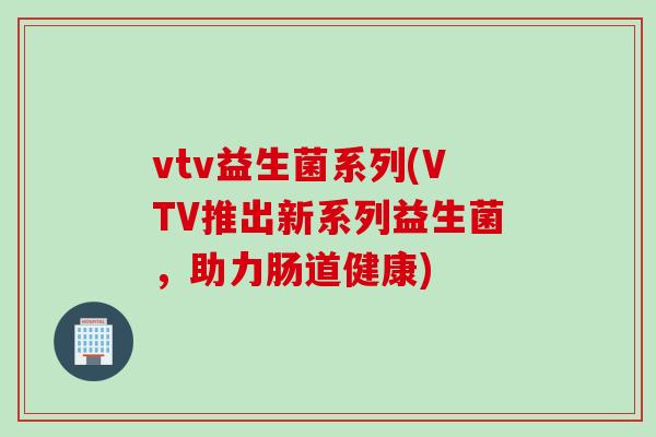 vtv益生菌系列(VTV推出新系列益生菌,助力肠道健康) vtv益生菌系列(VTV推出新系列益生菌,助力肠道健康)
