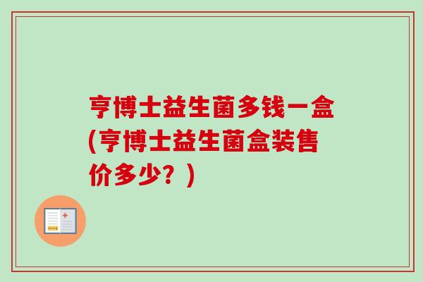 亨博士益生菌多钱一盒(亨博士益生菌盒装售价多少?) 亨博士益生菌多钱一盒(亨博士益生菌盒装售价多少?)