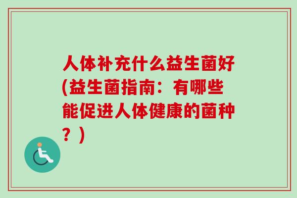人体补充什么益生菌好(益生菌指南:有哪些能促进人体健康的菌种?) 人体补充什么益生菌好(益生菌指南:有哪些能促进人体健康的菌种?)