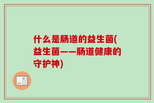 什么是肠道的益生菌(益生菌——肠道健康的守护神) 什么是肠道的益生菌(益生菌——肠道健康的守护神)