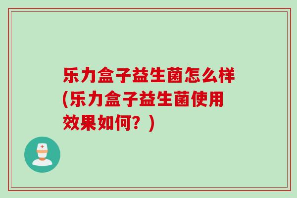 乐力盒子益生菌怎么样(乐力盒子益生菌使用效果如何？)