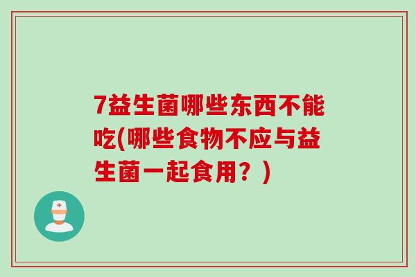 7益生菌哪些东西不能吃(哪些食物不应与益生菌一起食用?) 7益生菌哪些东西不能吃(哪些食物不应与益生菌一起食用?)