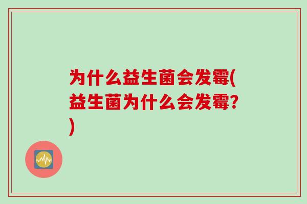 为什么益生菌会发霉(益生菌为什么会发霉?) 为什么益生菌会发霉(益生菌为什么会发霉?)