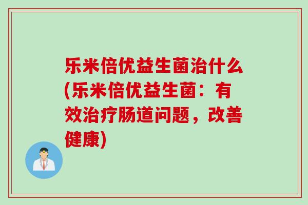 乐米倍优益生菌什么(乐米倍优益生菌:有效肠道问题,改善健康) 乐米倍优益生菌什么(乐米倍优益生菌:有效肠道问题,改善健康)
