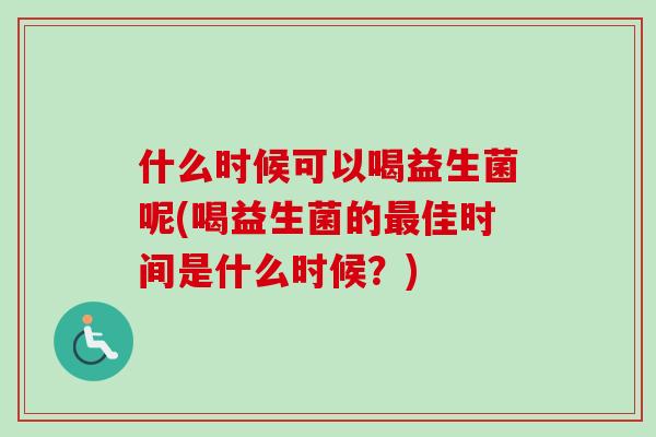 什么时候可以喝益生菌呢(喝益生菌的佳时间是什么时候?) 什么时候可以喝益生菌呢(喝益生菌的佳时间是什么时候?)
