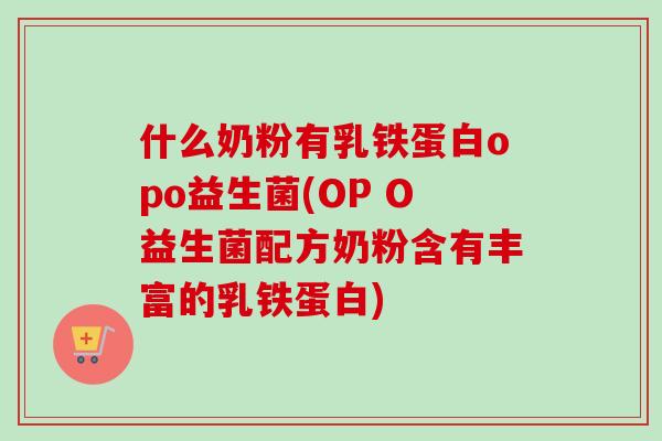 什么奶粉有乳铁蛋白opo益生菌(OP O益生菌配方奶粉含有丰富的乳铁蛋白)
