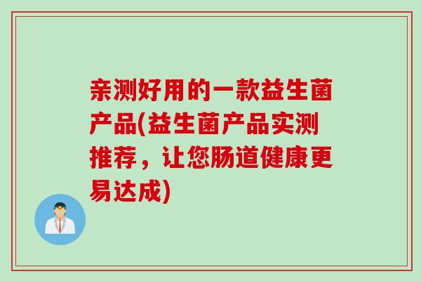 亲测好用的一款益生菌产品(益生菌产品实测推荐，让您肠道健康更易达成)