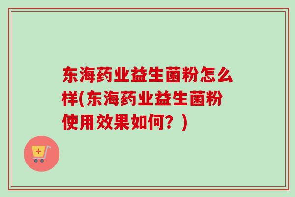 东海药业益生菌粉怎么样(东海药业益生菌粉使用效果如何?) 东海药业益生菌粉怎么样(东海药业益生菌粉使用效果如何?)