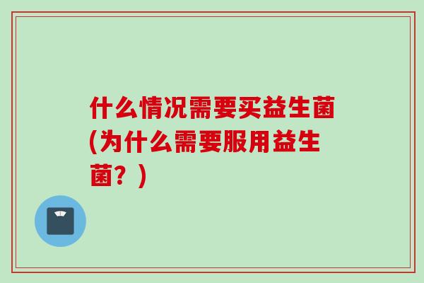 什么情况需要买益生菌(为什么需要服用益生菌?) 什么情况需要买益生菌(为什么需要服用益生菌?)