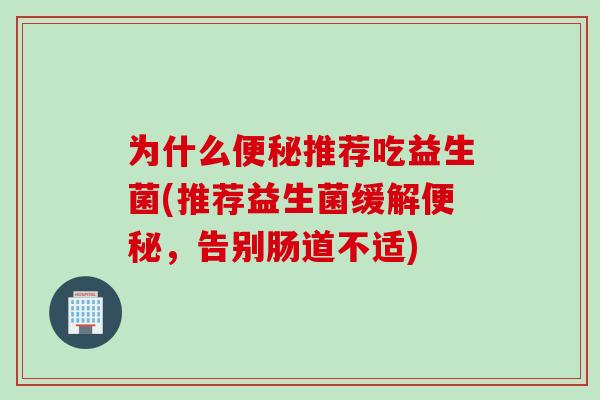 为什么推荐吃益生菌(推荐益生菌缓解，告别肠道不适)