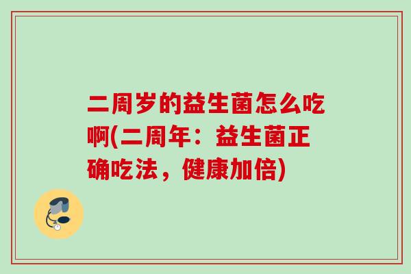 二周岁的益生菌怎么吃啊(二周年:益生菌正确吃法,健康加倍) 二周岁的益生菌怎么吃啊(二周年:益生菌正确吃法,健康加倍)
