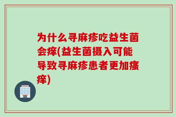 为什么寻麻疹吃益生菌会痒(益生菌摄入可能导致寻麻疹患者更加) 为什么寻麻疹吃益生菌会痒(益生菌摄入可能导致寻麻疹患者更加)
