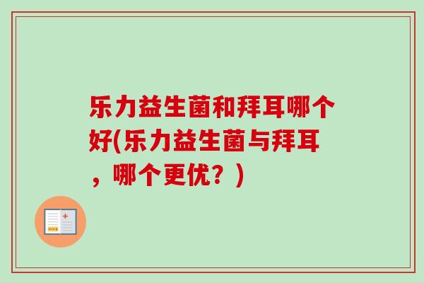 乐力益生菌和拜耳哪个好(乐力益生菌与拜耳，哪个更优？)