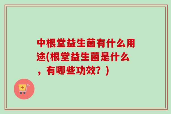 中根堂益生菌有什么用途(根堂益生菌是什么,有哪些功效?) 中根堂益生菌有什么用途(根堂益生菌是什么,有哪些功效?)