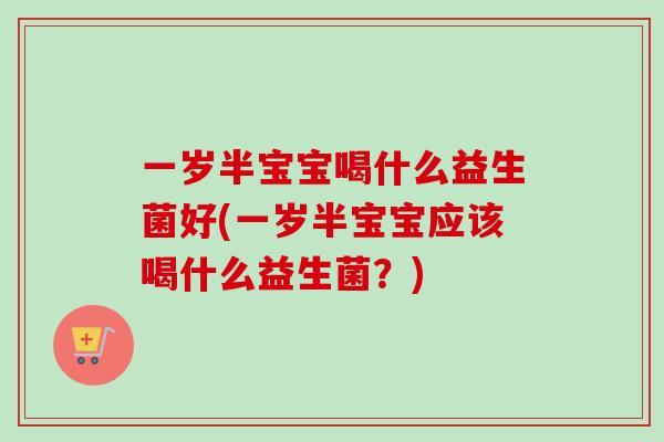 一岁半宝宝喝什么益生菌好(一岁半宝宝应该喝什么益生菌?) 一岁半宝宝喝什么益生菌好(一岁半宝宝应该喝什么益生菌?)