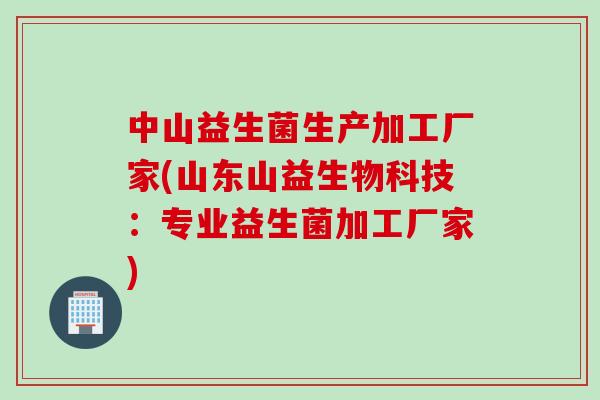 中山益生菌生产加工厂家(山东山益生物科技:专业益生菌加工厂家) 中山益生菌生产加工厂家(山东山益生物科技:专业益生菌加工厂家)