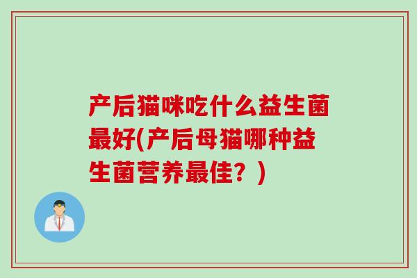产后猫咪吃什么益生菌好(产后母猫哪种益生菌营养佳?) 产后猫咪吃什么益生菌好(产后母猫哪种益生菌营养佳?)