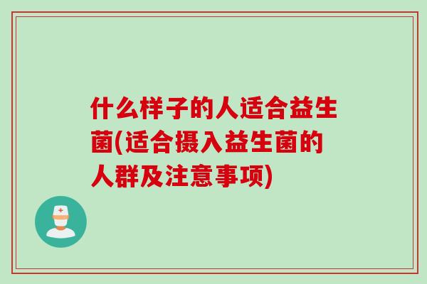 什么样子的人适合益生菌(适合摄入益生菌的人群及注意事项)