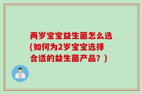 两岁宝宝益生菌怎么选(如何为2岁宝宝选择合适的益生菌产品?) 两岁宝宝益生菌怎么选(如何为2岁宝宝选择合适的益生菌产品?)