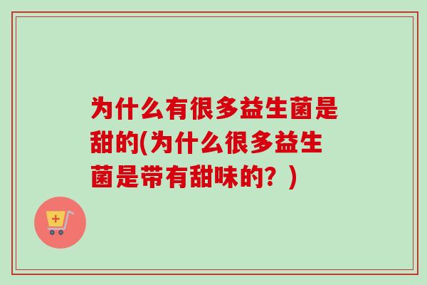 为什么有很多益生菌是甜的(为什么很多益生菌是带有甜味的?) 为什么有很多益生菌是甜的(为什么很多益生菌是带有甜味的?)