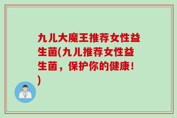 九儿大魔王推荐女性益生菌(九儿推荐女性益生菌,保护你的健康!) 九儿大魔王推荐女性益生菌(九儿推荐女性益生菌,保护你的健康!)