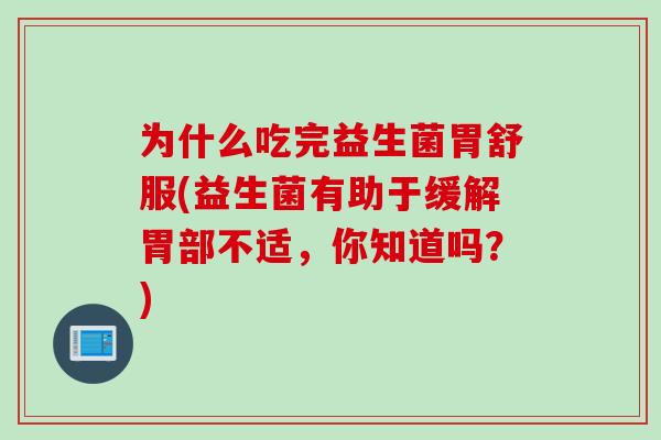 为什么吃完益生菌胃舒服(益生菌有助于缓解胃部不适，你知道吗？)