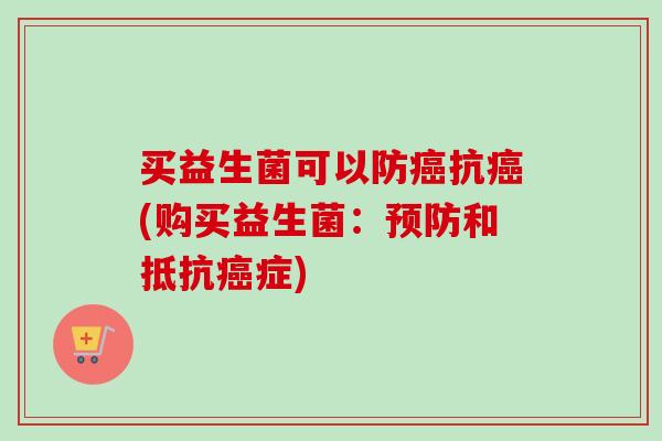 买益生菌可以防癌抗癌(购买益生菌：预防和抵抗癌症)