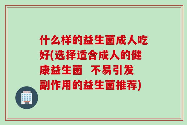 什么样的益生菌成人吃好(选择适合成人的健康益生菌 不易引发副作用的益生菌推荐) 什么样的益生菌成人吃好(选择适合成人的健康益生菌 不易引发副作用的益生菌推荐)
